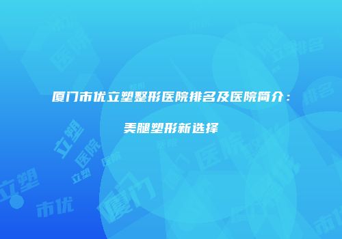厦门市优立塑整形医院排名及医院简介：美腿塑形新选择