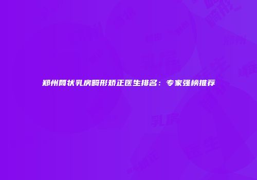郑州筒状乳房畸形矫正医生排名：专家强榜推荐