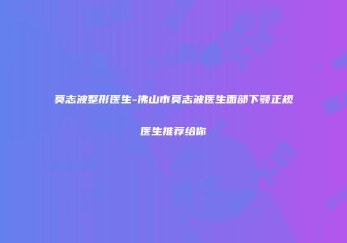 莫志波整形医生-佛山市莫志波医生面部下颚正规医生推荐给你