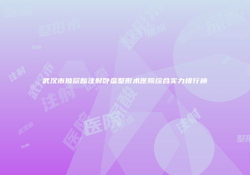 武汉市玻尿酸注射卧蚕整形术医院综合实力排行榜