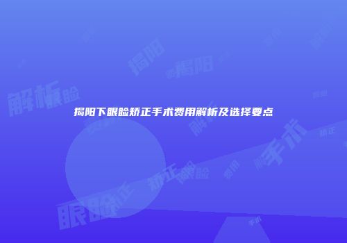 揭阳下眼睑矫正手术费用解析及选择要点