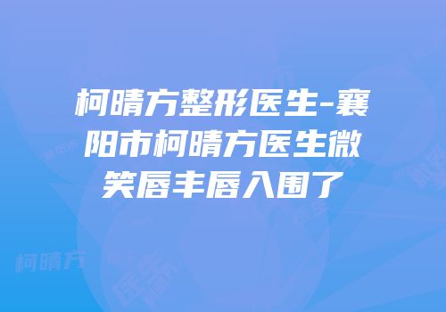 柯晴方整形医生-襄阳市柯晴方医生微笑唇丰唇入围了