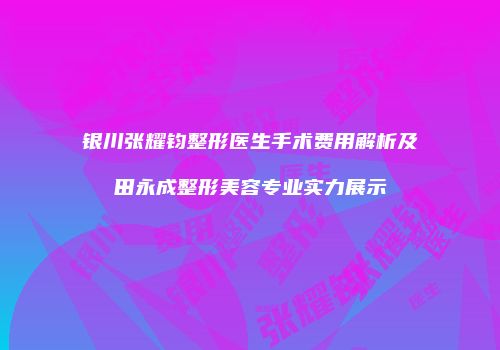 银川张耀钧整形医生手术费用解析及田永成整形美容专业实力展示