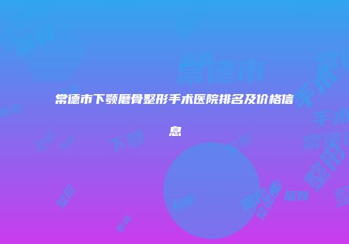 常德市下颚磨骨整形手术医院排名及价格信息