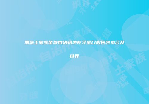 恩施土家族苗族自治州填充牙缝口腔医院排名及推荐