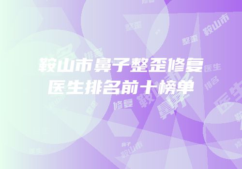 鞍山市鼻子整歪修复医生排名前十榜单