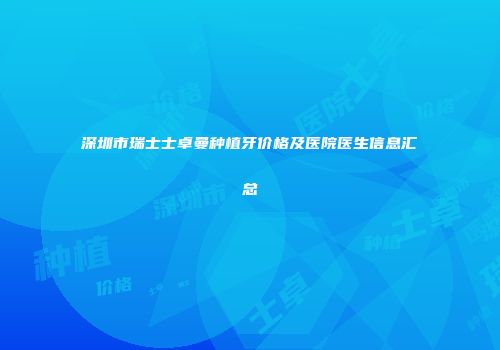 深圳市瑞士士卓曼种植牙价格及医院医生信息汇总