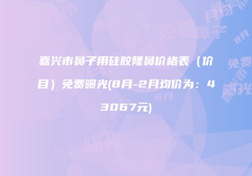 嘉兴市鼻子用硅胶隆鼻价格表（价目）免费曝光(8月-2月均价为：43067元)