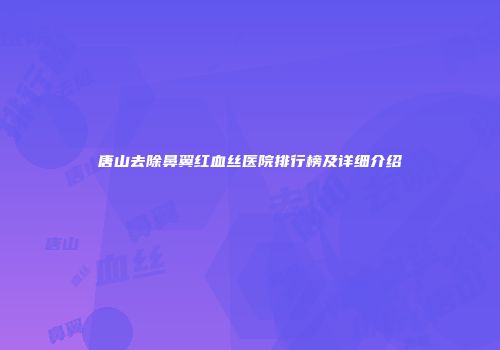 唐山去除鼻翼红血丝医院排行榜及详细介绍