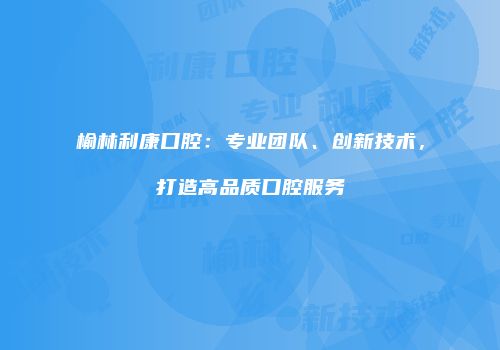 榆林利康口腔：专业团队、创新技术，打造高品质口腔服务