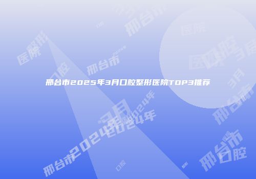 邢台市2025年3月口腔整形医院TOP3推荐