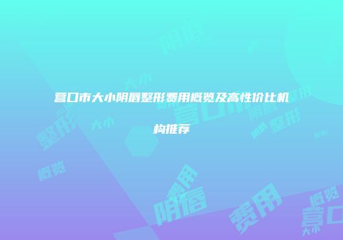 营口市大小阴唇整形费用概览及高性价比机构推荐