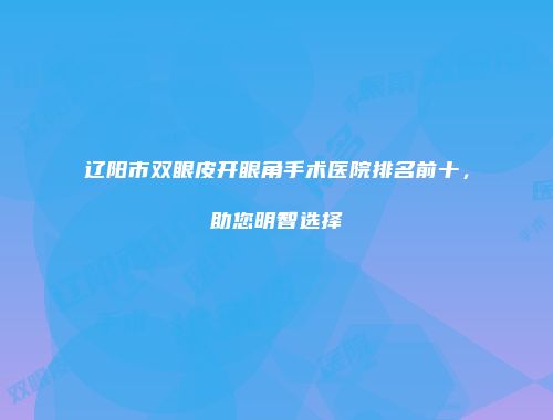 辽阳市双眼皮开眼角手术医院排名前十，助您明智选择