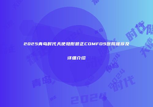 2025青岛时代天使隐形矫正COMFOS医院推荐及详细介绍