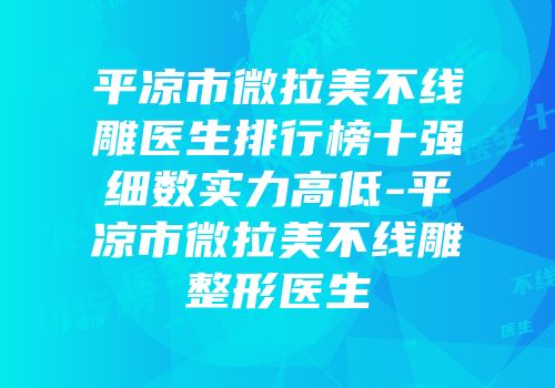 平凉市微拉美不线雕医生排行榜十强细数实力高低-平凉市微拉美不线雕整形医生