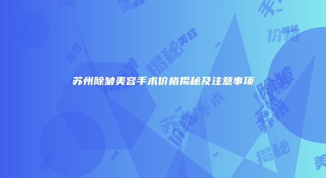 苏州除皱美容手术价格揭秘及注意事项