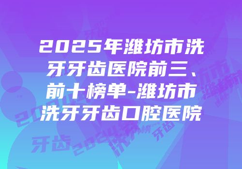 2025年潍坊市洗牙牙齿医院前三、前十榜单-潍坊市洗牙牙齿口腔医院