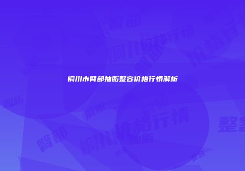 铜川市臀部抽脂整容价格行情解析