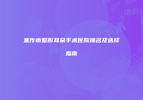 焦作市整形耳朵手术医院排名及选择指南