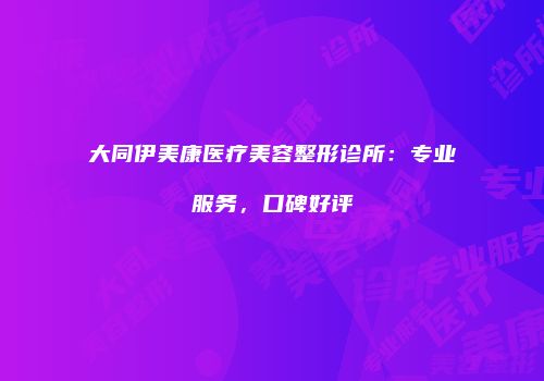 大同伊美康医疗美容整形诊所：专业服务，口碑好评