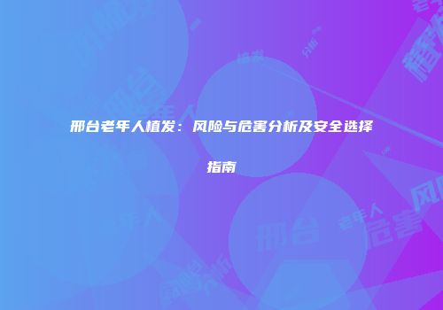 邢台老年人植发：风险与危害分析及安全选择指南