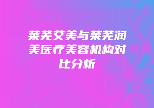 莱芜艾美与莱芜润美医疗美容机构对比分析