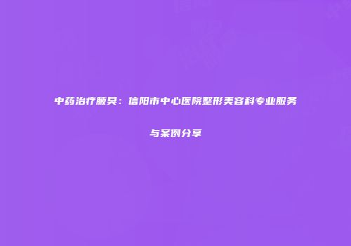 中药治疗腋臭：信阳市中心医院整形美容科专业服务与案例分享