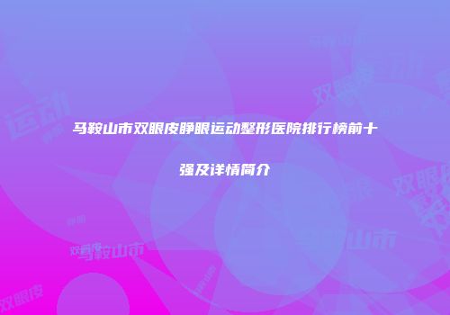 马鞍山市双眼皮睁眼运动整形医院排行榜前十强及详情简介