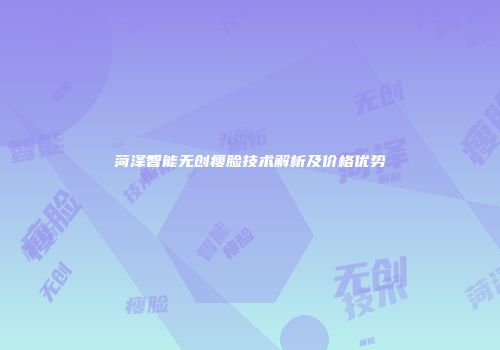 菏泽智能无创瘦脸技术解析及价格优势