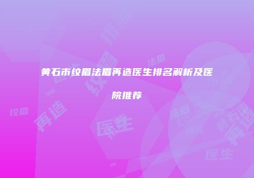 黄石市纹眉法眉再造医生排名解析及医院推荐