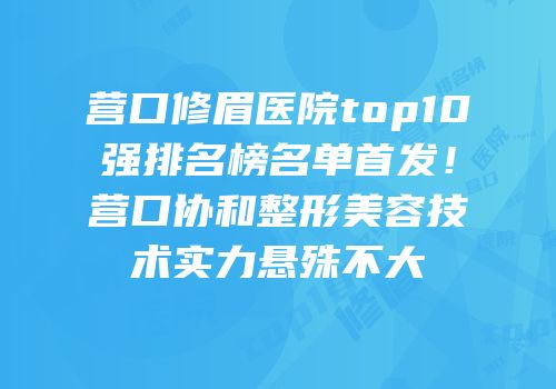 营口修眉医院top10强排名榜名单首发！营口协和整形美容技术实力悬殊不大