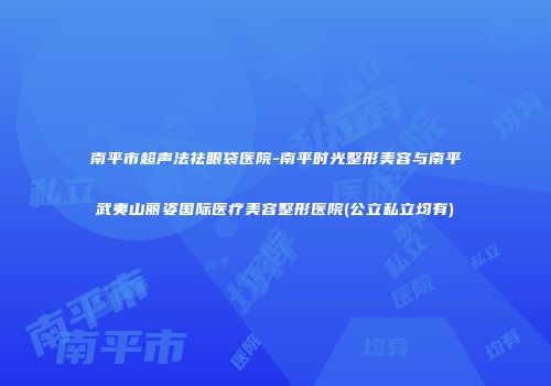 南平市超声法祛眼袋医院-南平时光整形美容与南平武夷山丽姿国际医疗美容整形医院(公立私立均有)