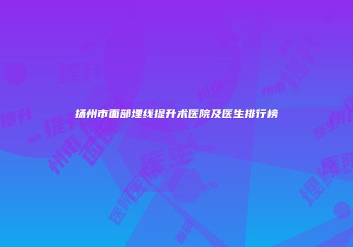 扬州市面部埋线提升术医院及医生排行榜