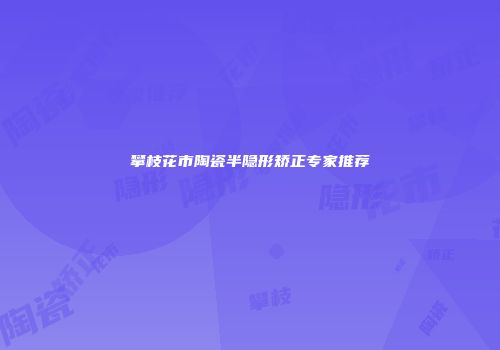 攀枝花市陶瓷半隐形矫正专家推荐