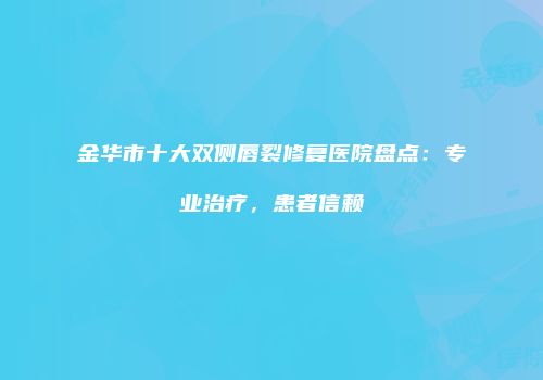 金华市十大双侧唇裂修复医院盘点：专业治疗，患者信赖