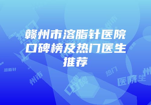 赣州市溶脂针医院口碑榜及热门医生推荐