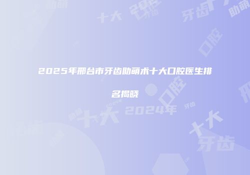 2025年邢台市牙齿助萌术十大口腔医生排名揭晓
