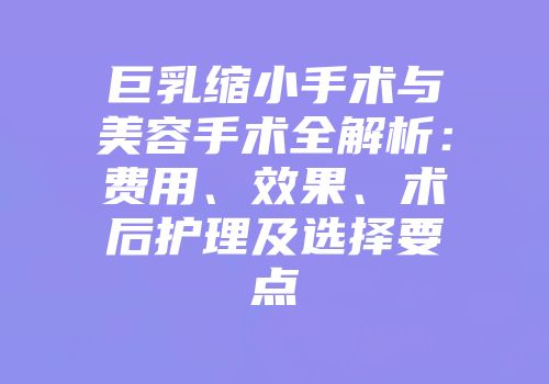 巨乳缩小手术与美容手术全解析：费用、效果、术后护理及选择要点