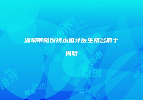 深圳市微创技术植牙医生排名前十揭晓