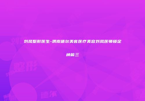 刘凤整形医生-渭南德尔美客医疗美容刘凤医师锁定榜前三