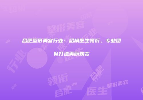 合肥整形美容行业：绍枫医生领衔，专业团队打造美丽蜕变
