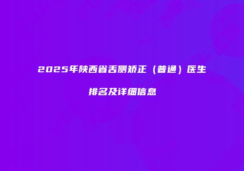 2025年陕西省舌侧矫正（普通）医生排名及详细信息
