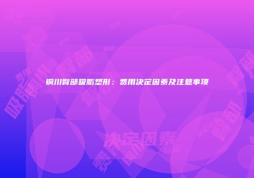 铜川臀部吸脂塑形：费用决定因素及注意事项