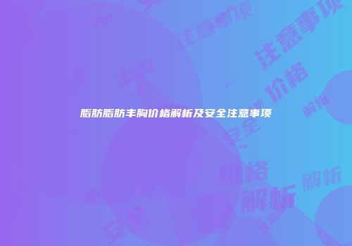 脂肪脂肪丰胸价格解析及安全注意事项