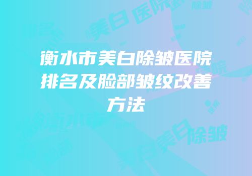 衡水市美白除皱医院排名及脸部皱纹改善方法