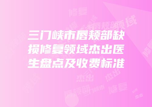 三门峡市唇颊部缺损修复领域杰出医生盘点及收费标准