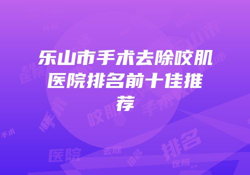 乐山市手术去除咬肌医院排名前十佳推荐