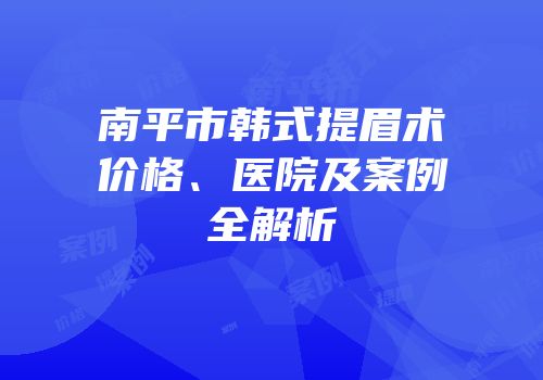 南平市韩式提眉术价格、医院及案例全解析