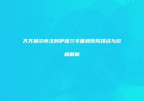 齐齐哈尔市注射伊维兰丰面颊医院排名与价格解析