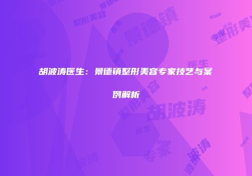 胡波涛医生：景德镇整形美容专家技艺与案例解析